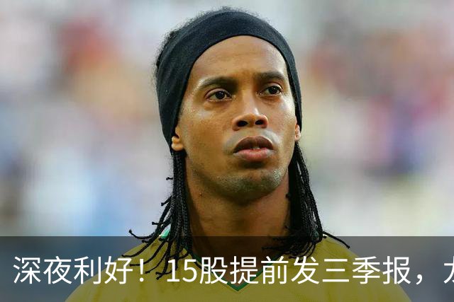 深夜利好！15股提前发三季报，龙头增长19048%，3股暴雷，别踩雷