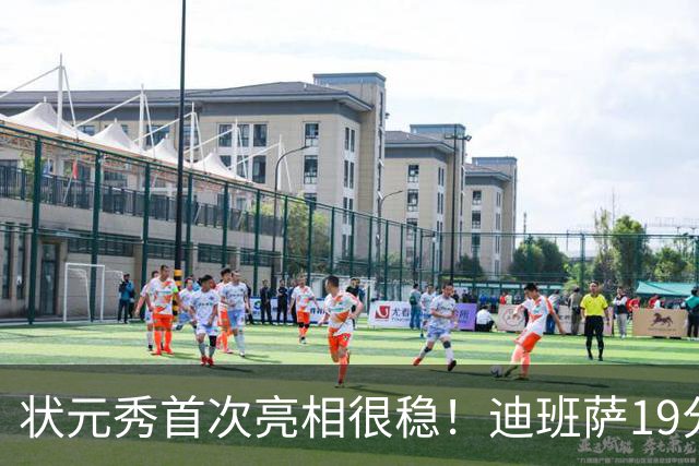 状元秀首次亮相很稳！迪班萨19分全队最高 12投8中