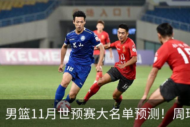 男篮11月世预赛大名单预测！周琦回归成定局，上海男篮或成大赢家，赵睿恐难取代廖三宁