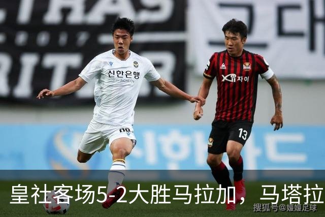 皇社客场5-2大胜马拉加，马塔拉佐：进攻满意但防守不满
