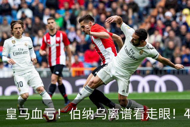 皇马血亏！伯纳乌离谱看走眼！41 岁传奇碾压全队