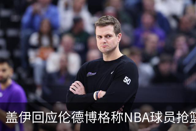盖伊回应伦德博格称NBA球员抢篮板太懒：常规赛开始后他就明白了