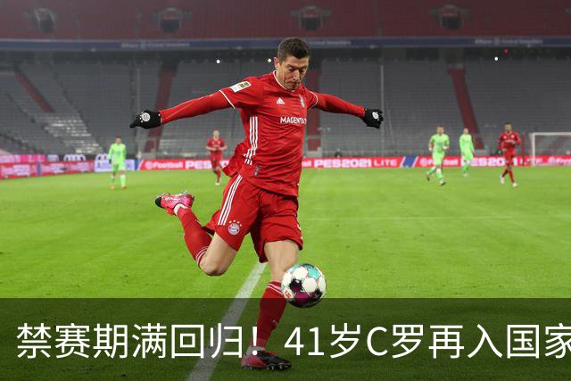 禁赛期满回归！41岁C罗再入国家队，这一次只为国家队战袍