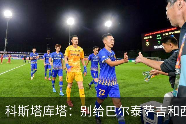 科斯塔库塔：别给巴尔泰萨吉和西塞太大压力，这种比赛能提升士气