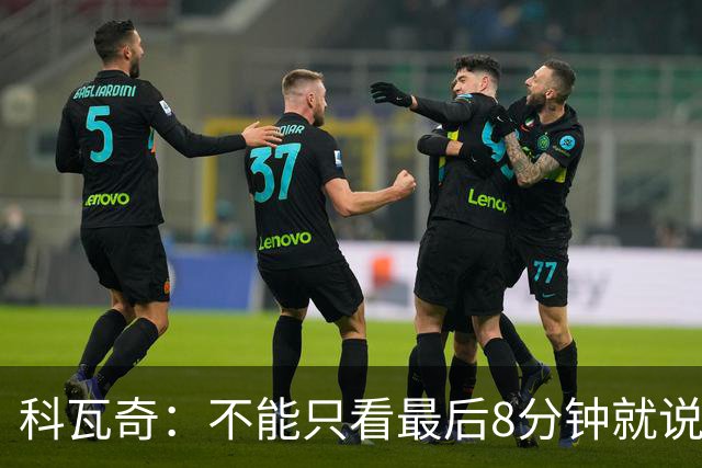 科瓦奇：不能只看最后8分钟就说我们这场踢得不好，我们会复盘