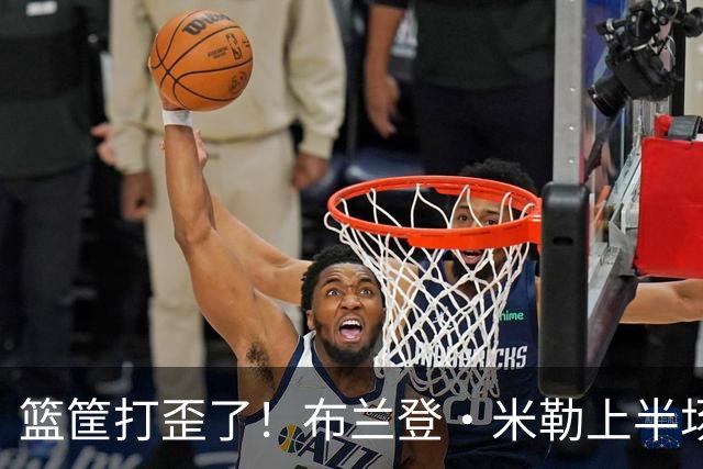 篮筐打歪了！布兰登·米勒上半场9中1仅得2分 里德9中3拿到7分