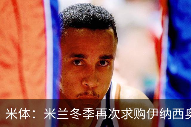 米体：米兰冬季再次求购伊纳西奥，还有意恩德里克但皇马只愿出租