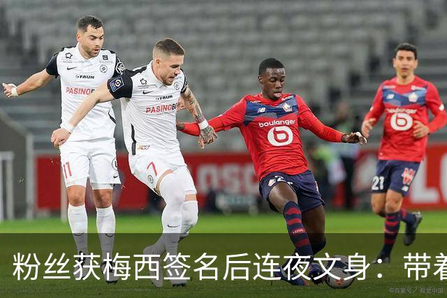粉丝获梅西签名后连夜文身：带着梅西的签名死而无憾！