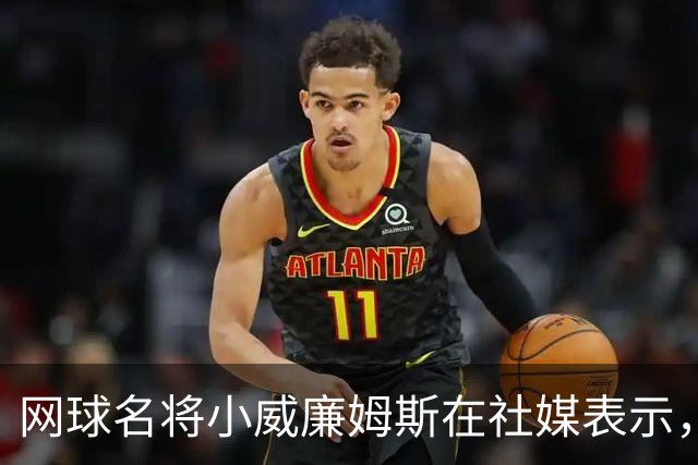 网球名将小威廉姆斯在社媒表示，姆巴佩是她最喜欢的球员