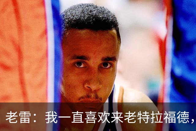 老雷：我一直喜欢来老特拉福德，当年的曼联实在太强了