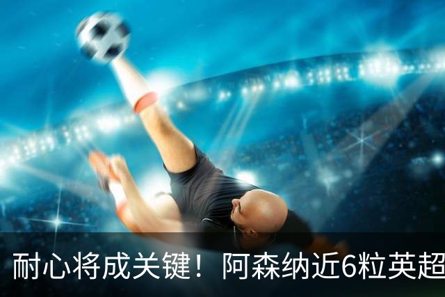 耐心将成关键！阿森纳近6粒英超进球均出现在下半场
