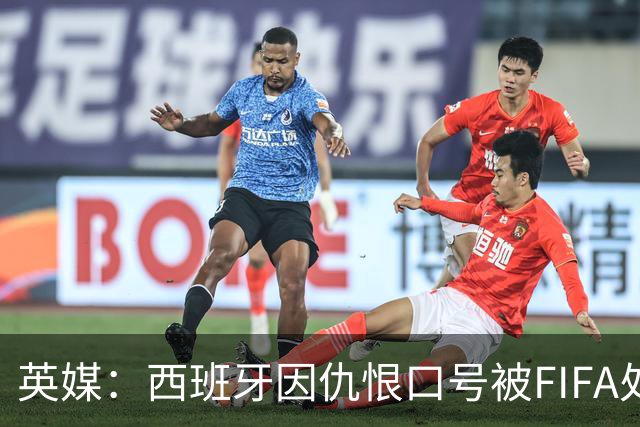 英媒：西班牙因仇恨口号被FIFA处罚，将向CAS提出上诉