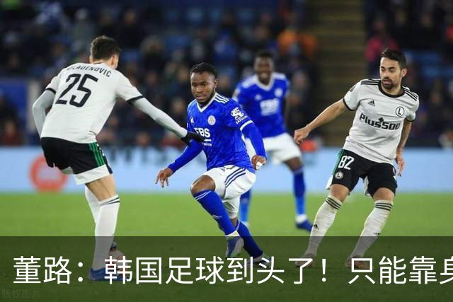 董路：韩国足球到头了！只能靠身体+裁判 天赋不如中国足球小将