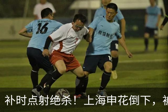 补时点射绝杀！上海申花倒下，被克星双杀，拉唐罚丢点球成为罪人