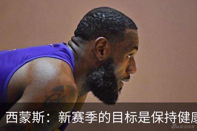 西蒙斯：新赛季的目标是保持健康 我仍然能在场上做出正确的选择