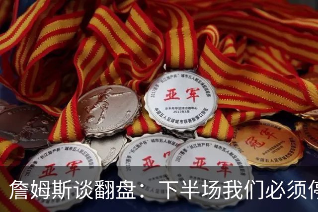 詹姆斯谈翻盘：下半场我们必须停止失误 同时在防守端更有侵略性