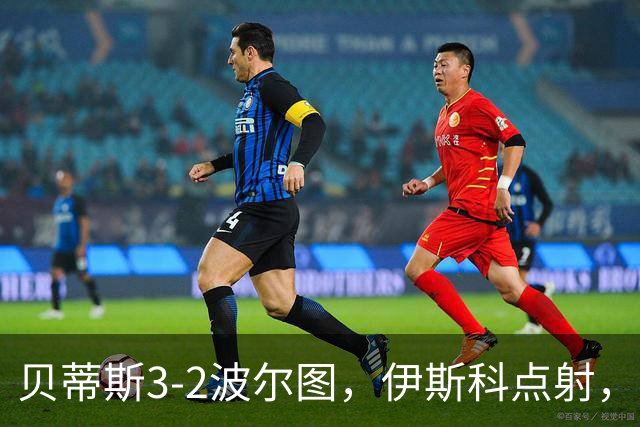 贝蒂斯3-2波尔图，伊斯科点射，阿布德、奥莫罗迪翁建功