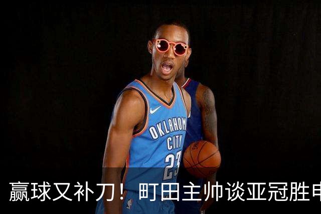 赢球又补刀！町田主帅谈亚冠胜申花，替补球员上场同样表现不俗
