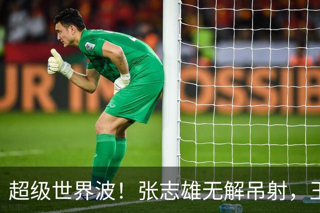 超级世界波！张志雄无解吊射，王大雷原地目送，又成背景板