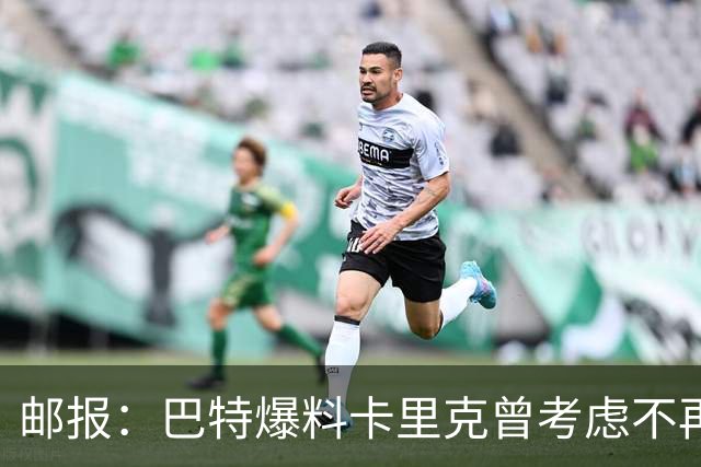 邮报：巴特爆料卡里克曾考虑不再执教，引起曼联方面不满