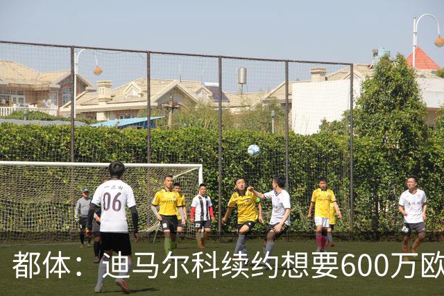 都体：迪马尔科续约想要600万欧，国米愿意提供500万欧加奖金