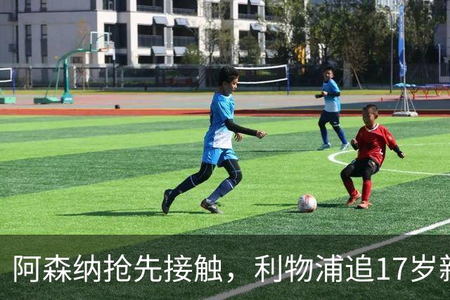 阿森纳抢先接触，利物浦追17岁新星恐被截胡