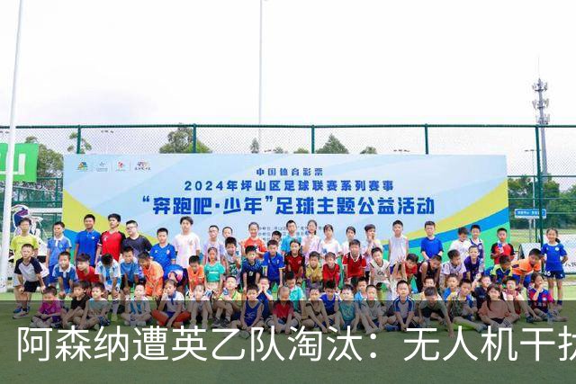 阿森纳遭英乙队淘汰：无人机干扰与红牌加剧杯赛噩梦