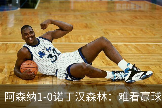 阿森纳1-0诺丁汉森林：难看赢球背后的争冠韧性