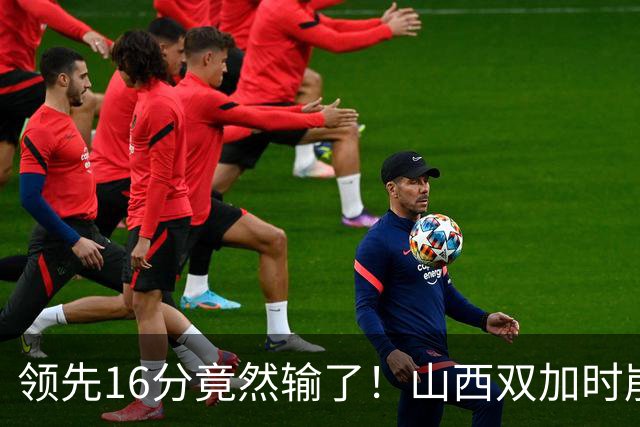 领先16分竟然输了！山西双加时崩盘，广厦三大核心集体爆发