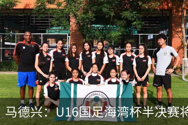 马德兴：U16国足海湾杯半决赛将对阵埃及U17，刘凯源、袁博涵停赛