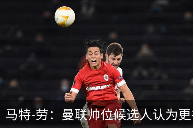 马特-劳：曼联帅位候选人认为更衣室失控，球员发言了过多言论
