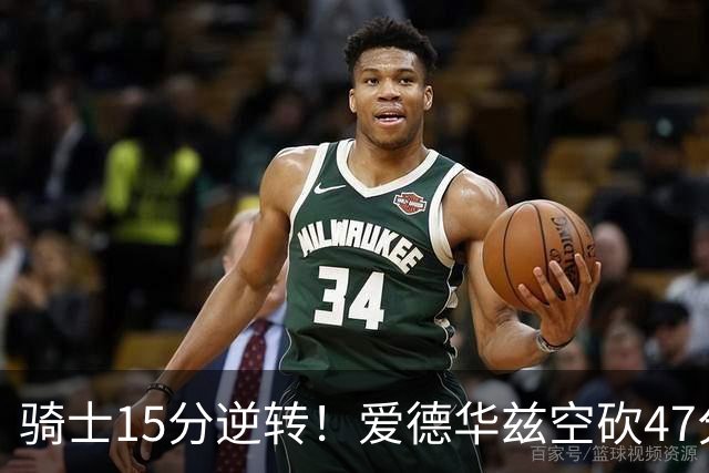 骑士15分逆转！爱德华兹空砍47分，这一战，我彻底认清5名球星