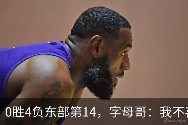 0胜4负东部第14，字母哥：我不喜欢现在这种感觉