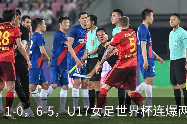 1-0，6-5，U17女足世界杯连爆两冷门！8强出2席，中国队时间确定