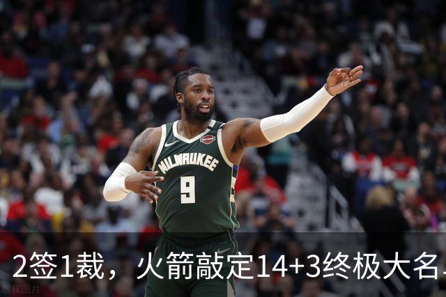 2签1裁，火箭敲定14+3终极大名单！休城真想争冠还有4道难关要过
