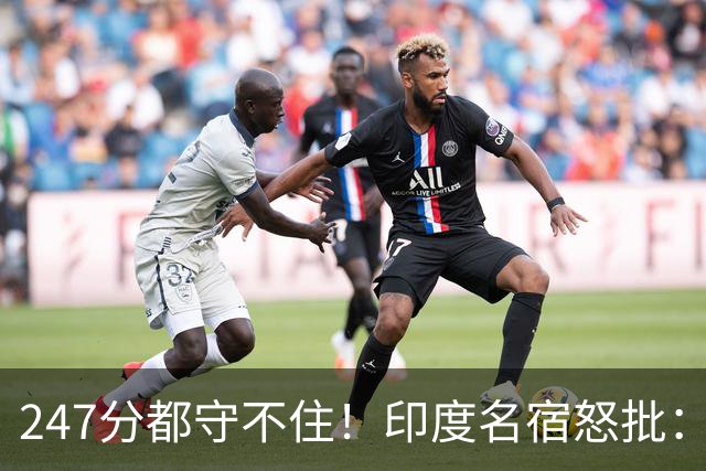 247分都守不住！印度名宿怒批：这套阵容永远拿不了世界杯