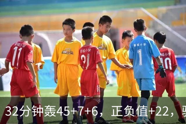 32分钟轰45+7+6，正负值+22，骑士不该放走此人