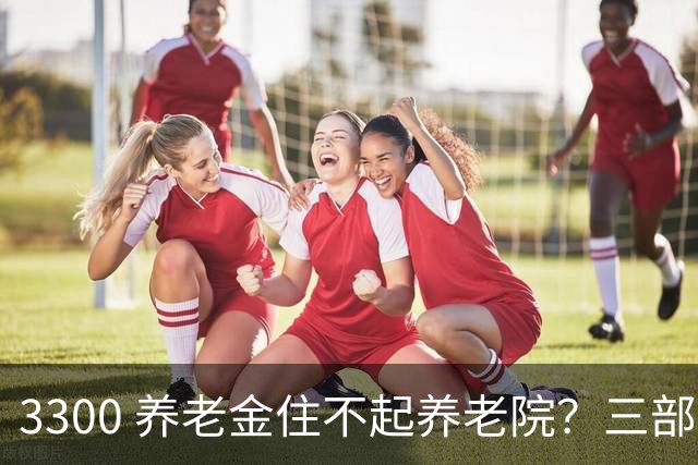 3300 养老金住不起养老院？三部门出新规，普通人养老迎来转机