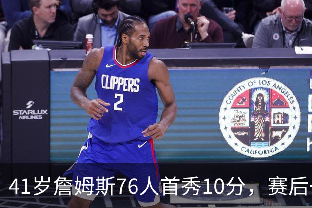 41岁詹姆斯76人首秀10分，赛后一句话点出最大难题