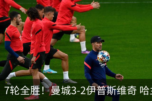 7轮全胜！曼城3-2伊普斯维奇 哈兰德双响福登破荒 格伊两度致丢球