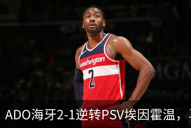 ADO海牙2-1逆转PSV埃因霍温，马捷-希恩、尤霍-基洛破门