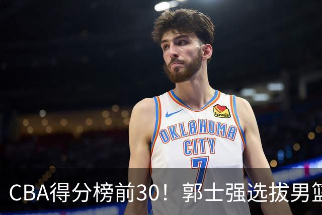 CBA得分榜前30！郭士强选拔男篮国手仅2人！这3人或该带上打世预赛