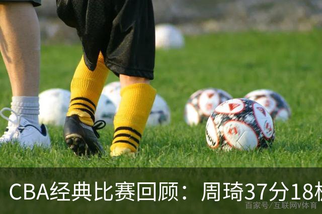 CBA经典比赛回顾：周琦37分18板，新疆险胜吉林