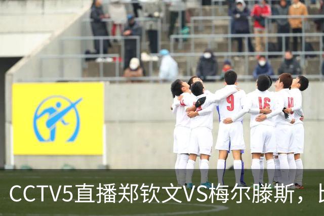 CCTV5直播郑钦文VS梅尔滕斯，比赛安排在夜场，谁能打进中网决赛