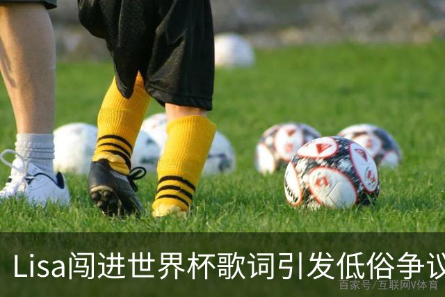 Lisa闯进世界杯歌词引发低俗争议！终因露屁股蛋子被LV家族抛弃