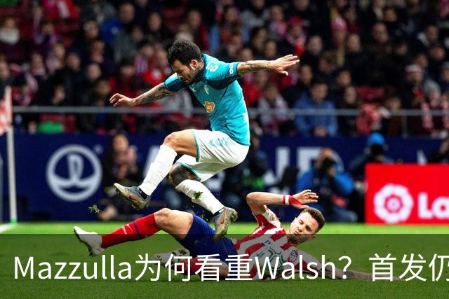 Mazzulla为何看重Walsh？首发仍未知