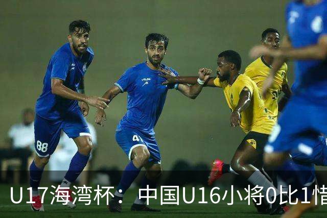 U17海湾杯：中国U16小将0比1惜败阿联酋 四轮2胜1平1负