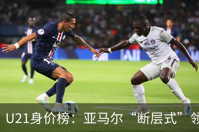 U21身价榜：亚马尔“断层式”领跑，杜埃升到1.2亿，顶一个曼城队